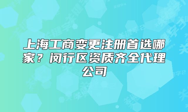 上海工商變更注冊首選哪家？閔行區(qū)資質(zhì)齊全代理公司