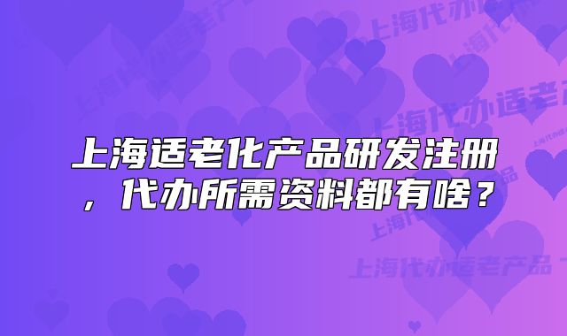 上海適老化產(chǎn)品研發(fā)注冊，代辦所需資料都有啥？