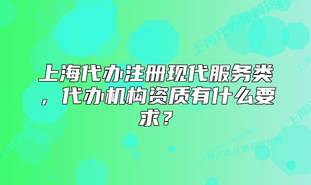 上海代辦注冊現(xiàn)代服務(wù)類，代辦機(jī)構(gòu)資質(zhì)有什么要求？