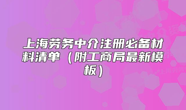 上海勞務(wù)中介注冊(cè)必備材料清單（附工商局最新模板）