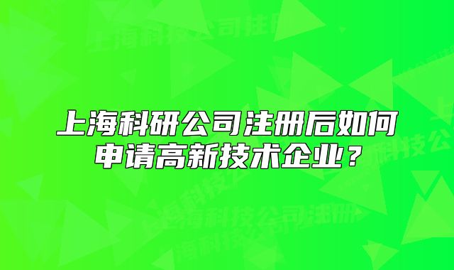 上海科研公司注冊(cè)后如何申請(qǐng)高新技術(shù)企業(yè)？