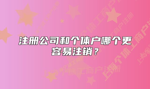 注冊公司和個體戶哪個更容易注銷？