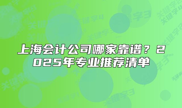 上海會(huì)計(jì)公司哪家靠譜？2025年專業(yè)推薦清單