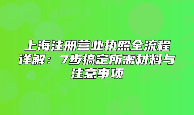 上海注冊(cè)營(yíng)業(yè)執(zhí)照全流程詳解：7步搞定所需材料與注意事項(xiàng)
