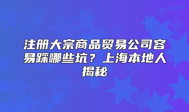 注冊大宗商品貿(mào)易公司容易踩哪些坑？上海本地人揭秘
