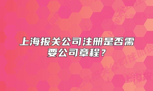上海報(bào)關(guān)公司注冊(cè)是否需要公司章程？