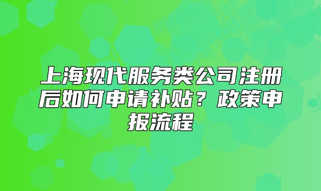 上?，F(xiàn)代服務類公司注冊后如何申請補貼？政策申報流程