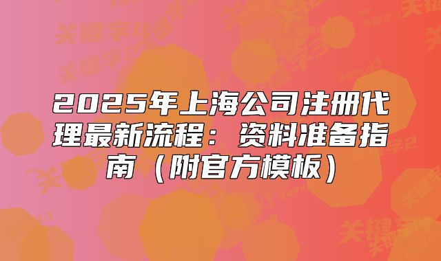 2025年上海公司注冊代理最新流程：資料準備指南（附官方模板）
