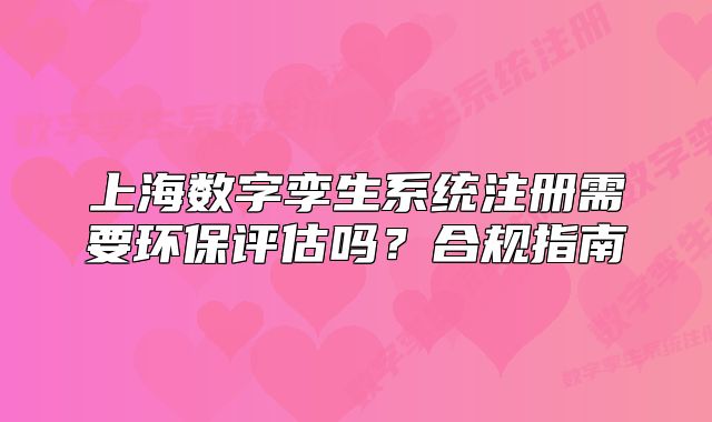 上海數(shù)字孿生系統(tǒng)注冊需要環(huán)保評估嗎？合規(guī)指南