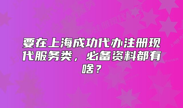 要在上海成功代辦注冊(cè)現(xiàn)代服務(wù)類，必備資料都有啥？
