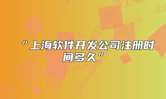 “上海軟件開發(fā)公司注冊(cè)時(shí)間多久”