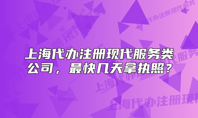 上海代辦注冊現(xiàn)代服務類公司，最快幾天拿執(zhí)照？