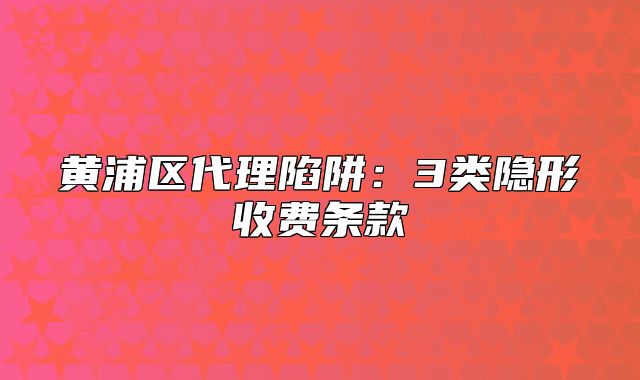 黃浦區(qū)代理陷阱：3類隱形收費條款