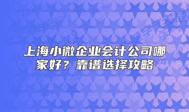 上海小微企業(yè)會計公司哪家好？靠譜選擇攻略