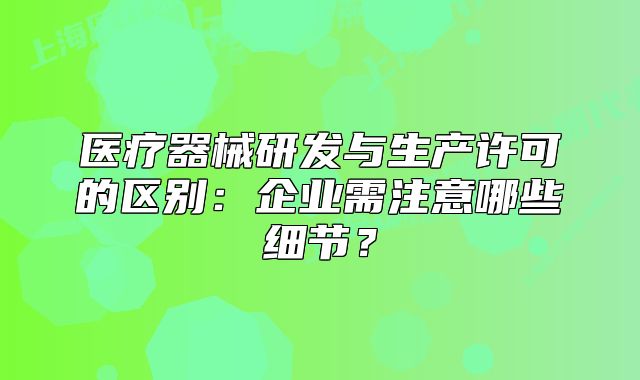 醫(yī)療器械研發(fā)與生產許可的區(qū)別：企業(yè)需注意哪些細節(jié)？