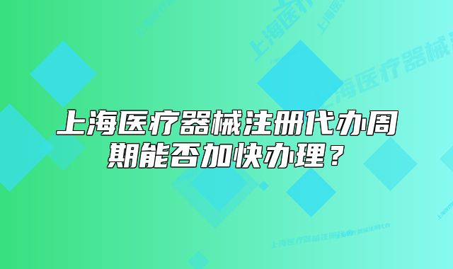 上海醫(yī)療器械注冊代辦周期能否加快辦理？