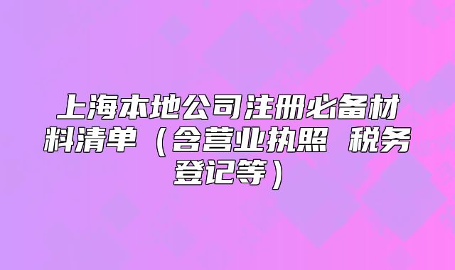 上海本地公司注冊(cè)必備材料清單（含營(yíng)業(yè)執(zhí)照 稅務(wù)登記等）