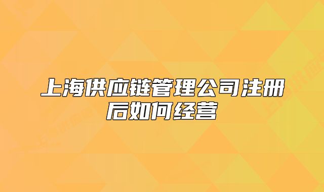 上海供應(yīng)鏈管理公司注冊后如何經(jīng)營