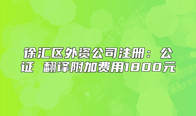 徐匯區(qū)外資公司注冊：公證 翻譯附加費用1800元