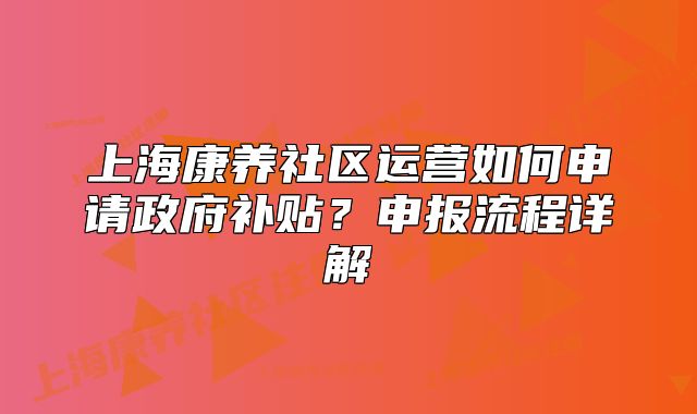 上海康養(yǎng)社區(qū)運營如何申請政府補(bǔ)貼？申報流程詳解