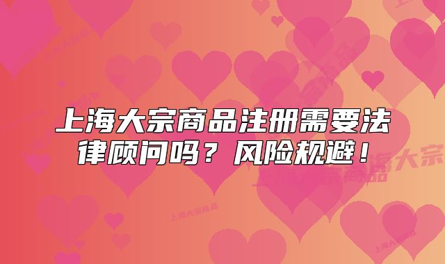 上海大宗商品注冊(cè)需要法律顧問嗎？風(fēng)險(xiǎn)規(guī)避！