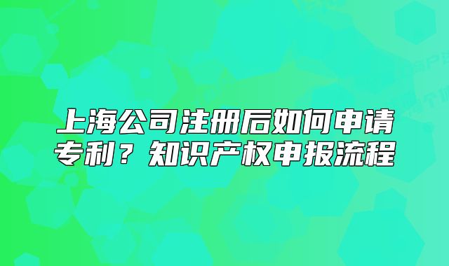 上海公司注冊后如何申請專利？知識產(chǎn)權(quán)申報流程