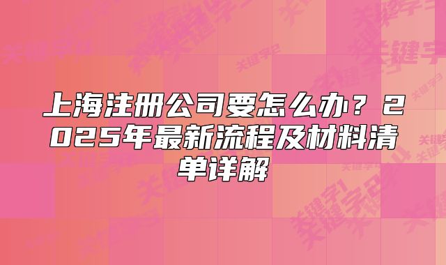 上海注冊公司要怎么辦？2025年最新流程及材料清單詳解