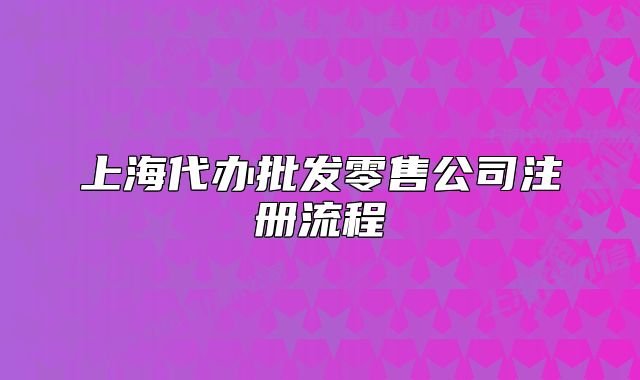 上海代辦批發(fā)零售公司注冊流程