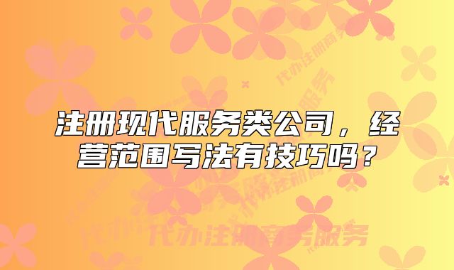 注冊現(xiàn)代服務(wù)類公司，經(jīng)營范圍寫法有技巧嗎？