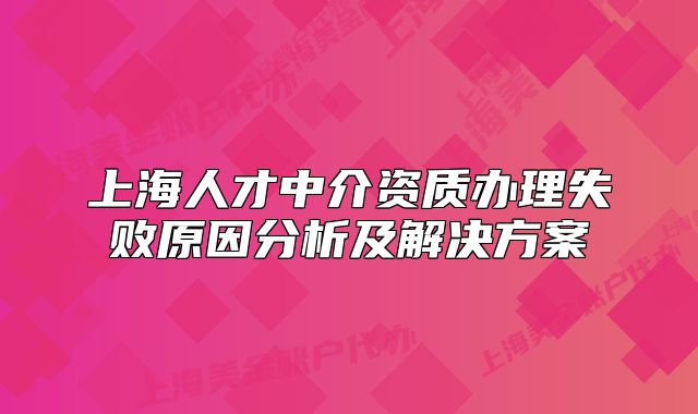 上海人才中介資質(zhì)辦理失敗原因分析及解決方案