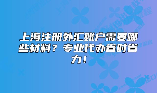 上海注冊(cè)外匯賬戶需要哪些材料？專業(yè)代辦省時(shí)省力！