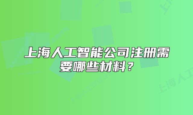 上海人工智能公司注冊(cè)需要哪些材料？