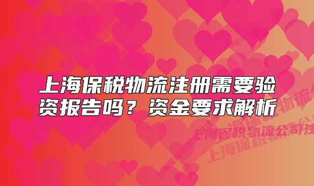 上海保稅物流注冊需要驗資報告嗎？資金要求解析