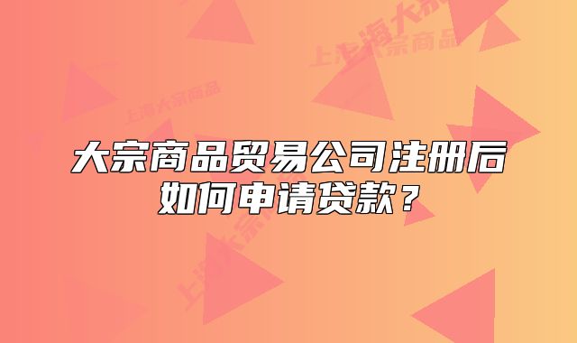 大宗商品貿(mào)易公司注冊(cè)后如何申請(qǐng)貸款？