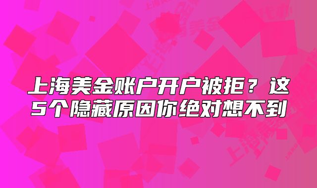 上海美金賬戶開戶被拒？這5個隱藏原因你絕對想不到