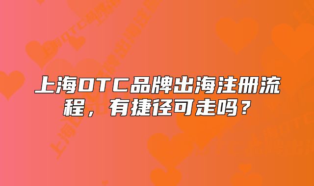 上海DTC品牌出海注冊(cè)流程，有捷徑可走嗎？