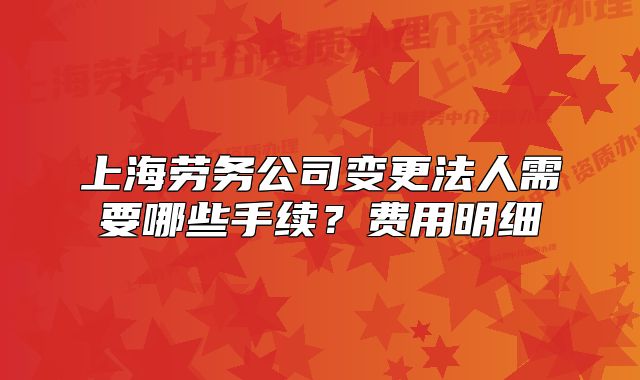 上海勞務(wù)公司變更法人需要哪些手續(xù)?費用明細