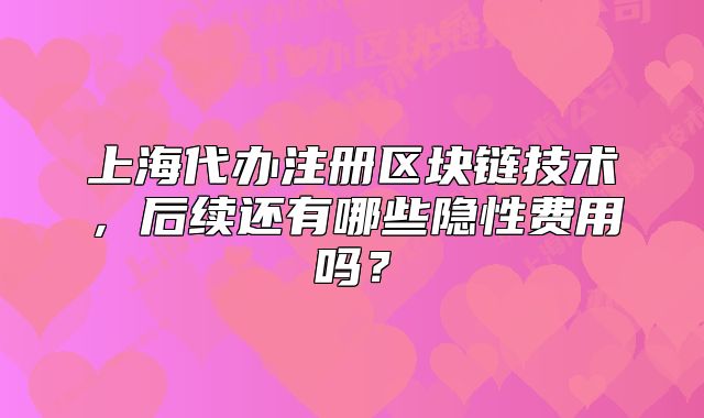 上海代辦注冊區(qū)塊鏈技術(shù)，后續(xù)還有哪些隱性費用嗎？