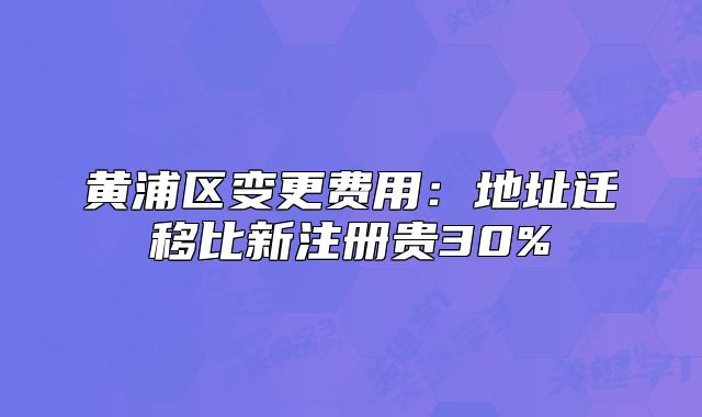 黃浦區(qū)變更費用：地址遷移比新注冊貴30%