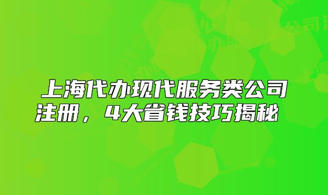 上海代辦現(xiàn)代服務(wù)類公司注冊，4大省錢技巧揭秘 