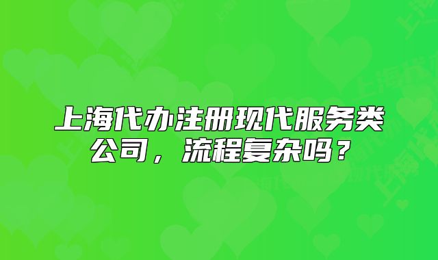 上海代辦注冊(cè)現(xiàn)代服務(wù)類(lèi)公司，流程復(fù)雜嗎？