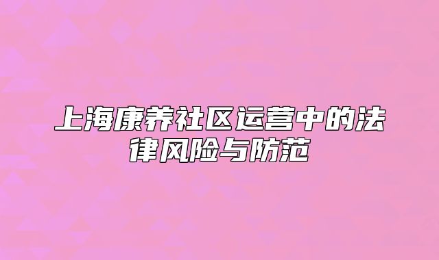 上海康養(yǎng)社區(qū)運營中的法律風險與防范