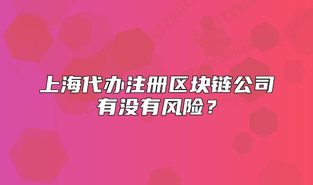 上海代辦注冊(cè)區(qū)塊鏈公司有沒(méi)有風(fēng)險(xiǎn)？