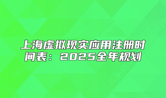 上海虛擬現(xiàn)實應用注冊時間表：2025全年規(guī)劃