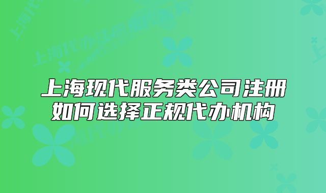 上海現(xiàn)代服務(wù)類公司注冊(cè)如何選擇正規(guī)代辦機(jī)構(gòu)