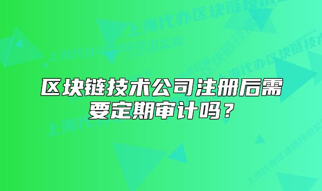 區(qū)塊鏈技術(shù)公司注冊后需要定期審計嗎？