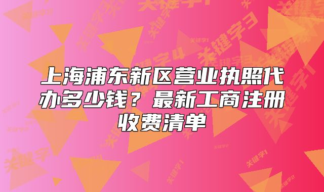 上海浦東新區(qū)營業(yè)執(zhí)照代辦多少錢？最新工商注冊收費清單