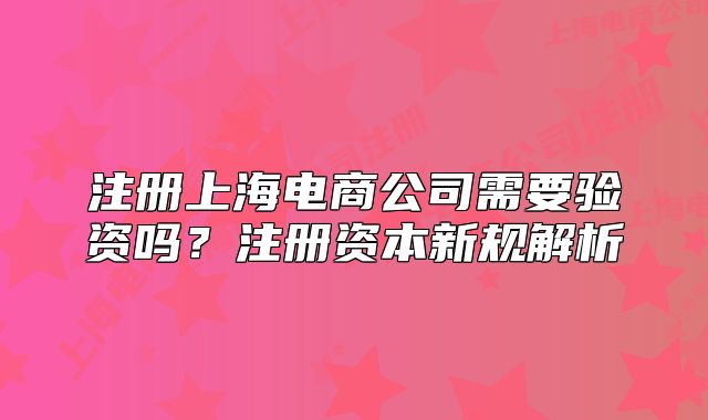 注冊(cè)上海電商公司需要驗(yàn)資嗎？注冊(cè)資本新規(guī)解析