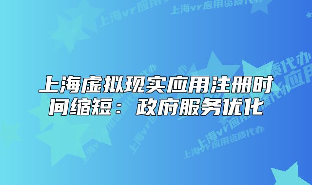 上海虛擬現(xiàn)實(shí)應(yīng)用注冊時間縮短：政府服務(wù)優(yōu)化