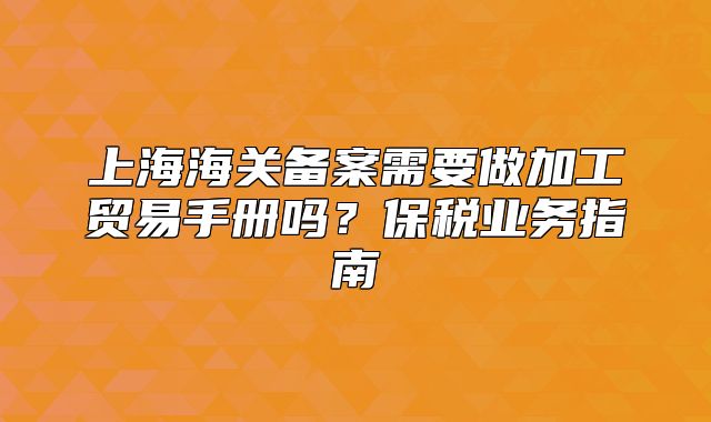 上海海關(guān)備案需要做加工貿(mào)易手冊(cè)嗎？保稅業(yè)務(wù)指南